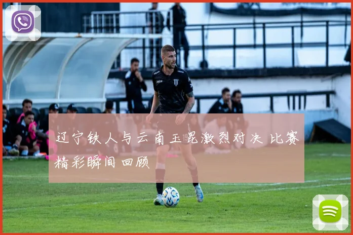 辽宁铁人与云南玉昆激烈对决 比赛精彩瞬间回顾