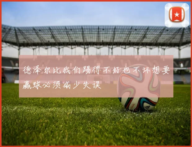 德泽尔比我们踢得不好也不坏想要赢球必须减少失误