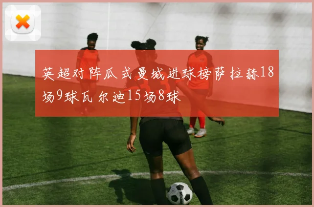 英超对阵瓜式曼城进球榜萨拉赫18场9球瓦尔迪15场8球