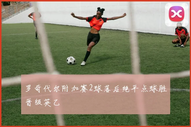 罗奇代尔附加赛2球落后绝平点球胜晋级英乙