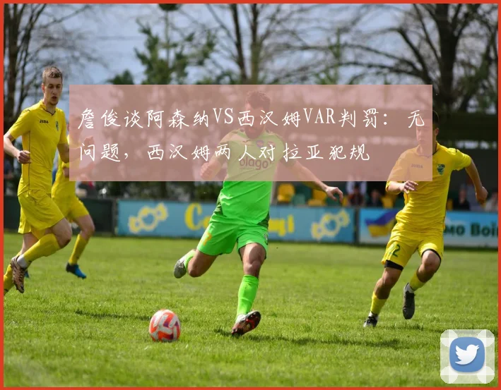 詹俊谈阿森纳VS西汉姆VAR判罚：无问题，西汉姆两人对拉亚犯规